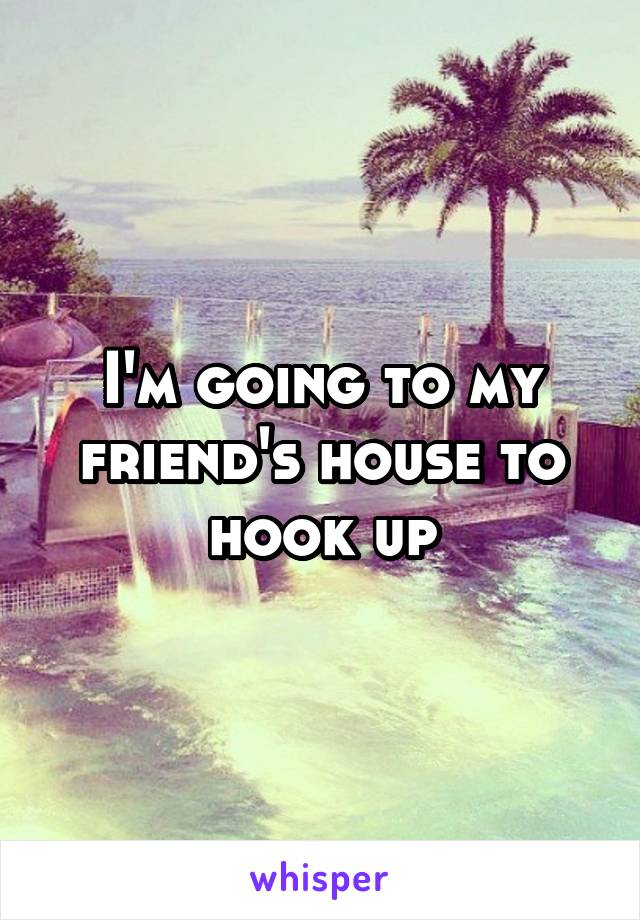 I'm going to my friend's house to hook up