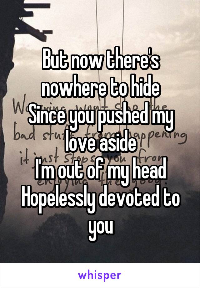 But now there's nowhere to hide
Since you pushed my love aside
I'm out of my head
Hopelessly devoted to you