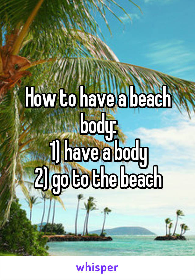 How to have a beach body:
1) have a body
2) go to the beach