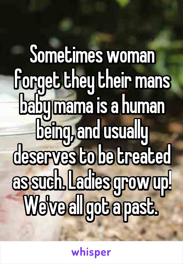 Sometimes woman forget they their mans baby mama is a human being, and usually deserves to be treated as such. Ladies grow up! We've all got a past. 