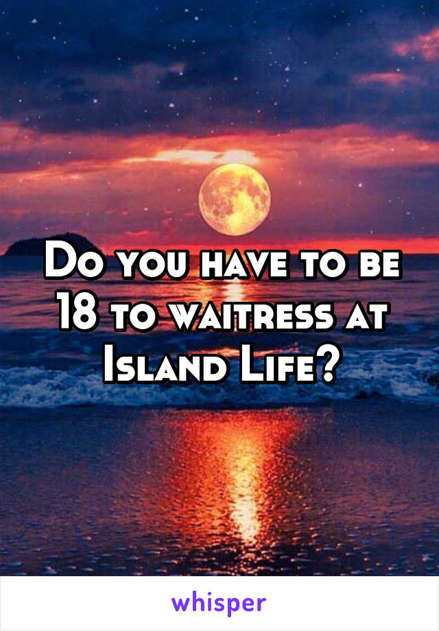 Do you have to be 18 to waitress at Island Life?