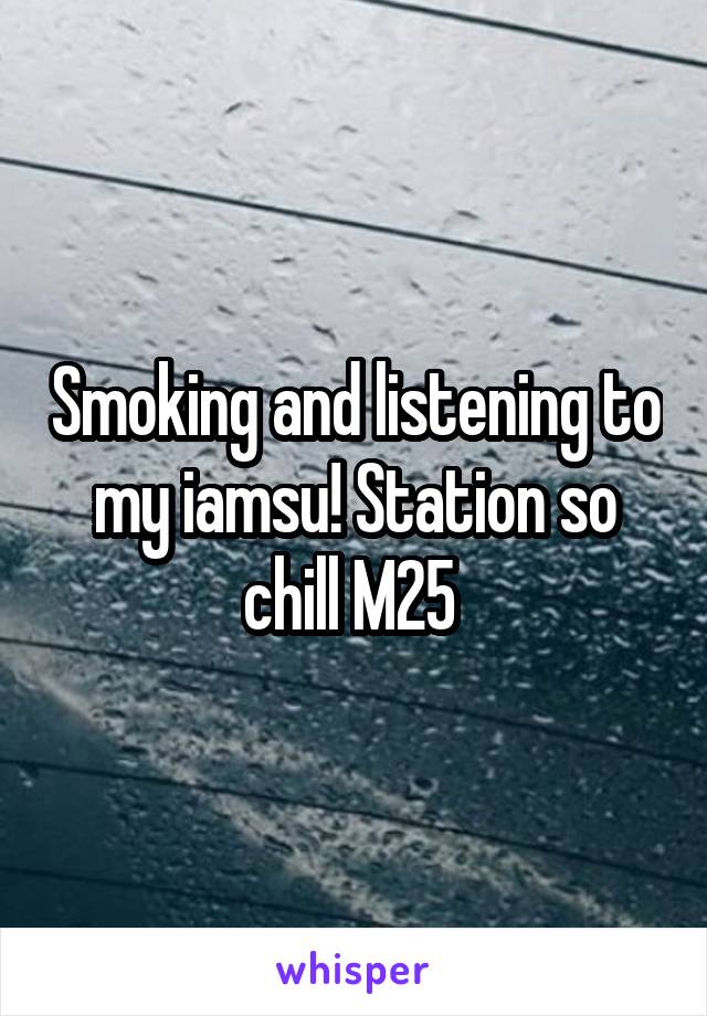 Smoking and listening to my iamsu! Station so chill M25 