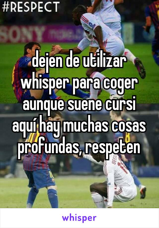 dejen de utilizar whisper para coger aunque suene cursi aquí hay muchas cosas profundas, respeten