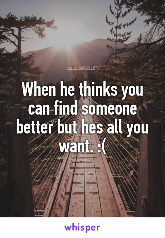 When he thinks you can find someone better but hes all you want. :(