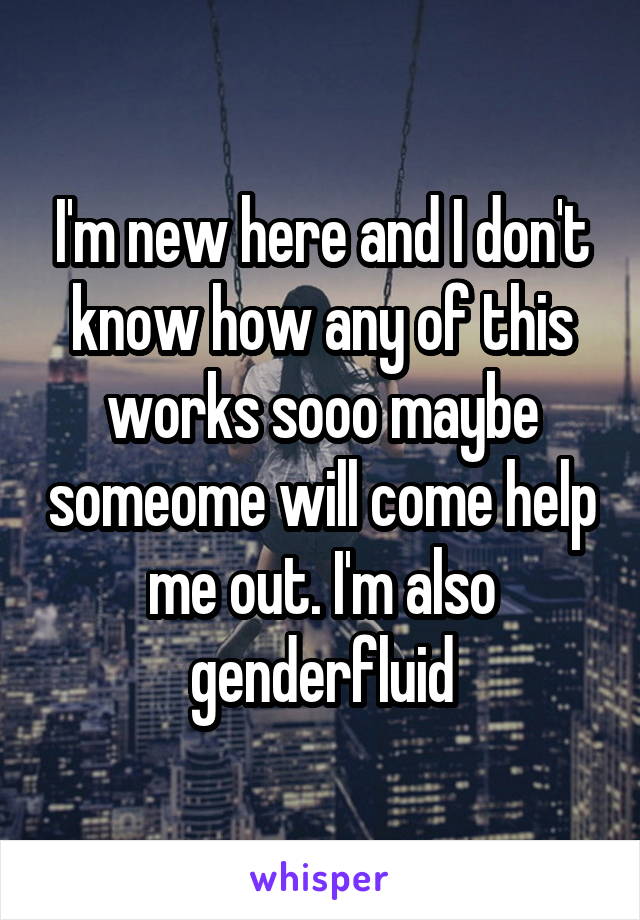 I'm new here and I don't know how any of this works sooo maybe someome will come help me out. I'm also genderfluid