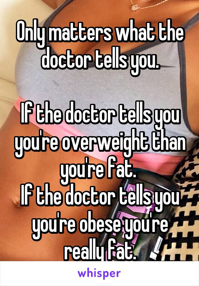 Only matters what the doctor tells you.

If the doctor tells you you're overweight than you're fat. 
If the doctor tells you you're obese you're really fat.