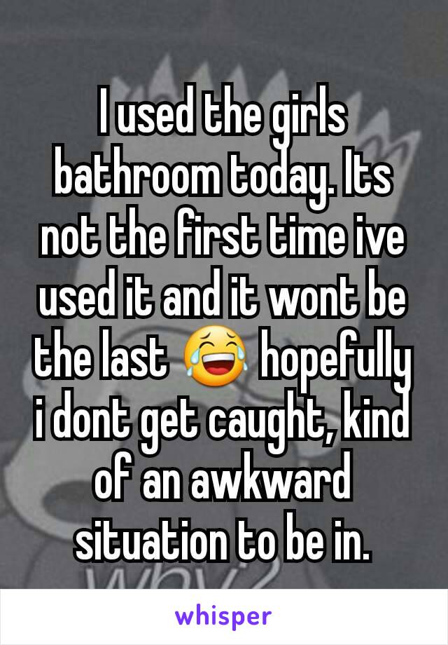 I used the girls bathroom today. Its not the first time ive used it and it wont be the last 😂 hopefully i dont get caught, kind of an awkward situation to be in.