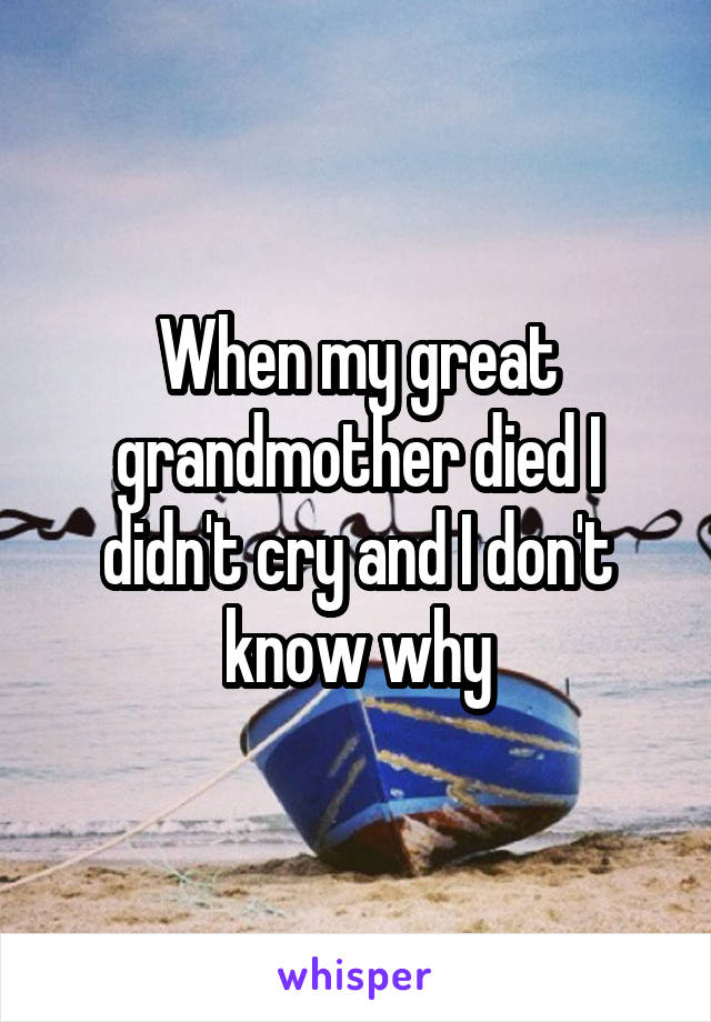 When my great grandmother died I didn't cry and I don't know why