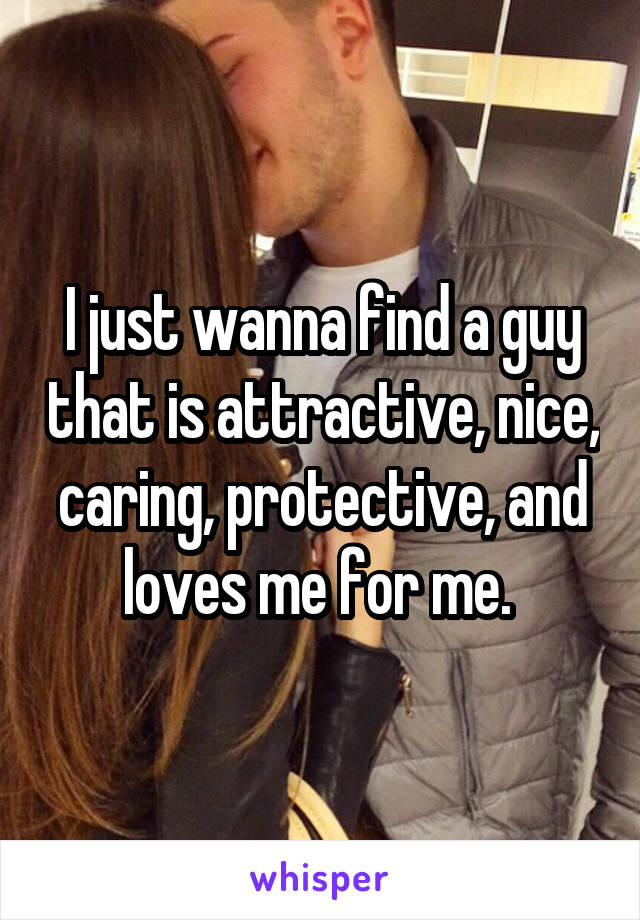 I just wanna find a guy that is attractive, nice, caring, protective, and loves me for me. 