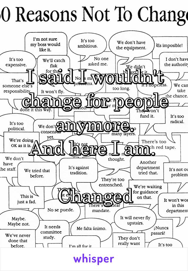 I said I wouldn't change for people anymore.
And here I am. 

Changed