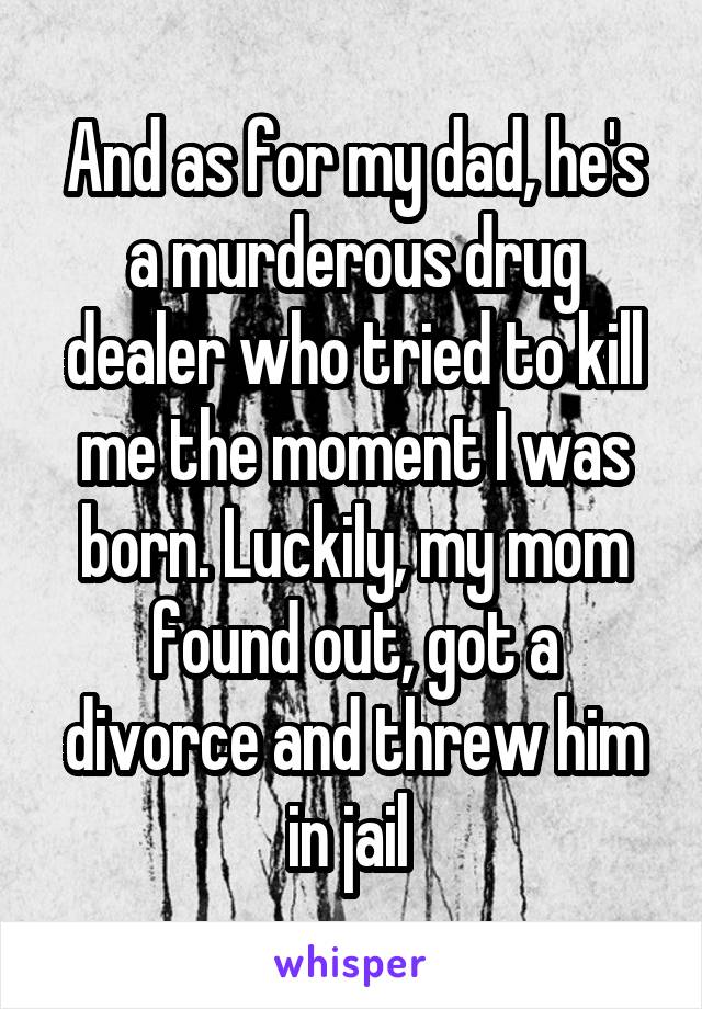 And as for my dad, he's a murderous drug dealer who tried to kill me the moment I was born. Luckily, my mom found out, got a divorce and threw him in jail 