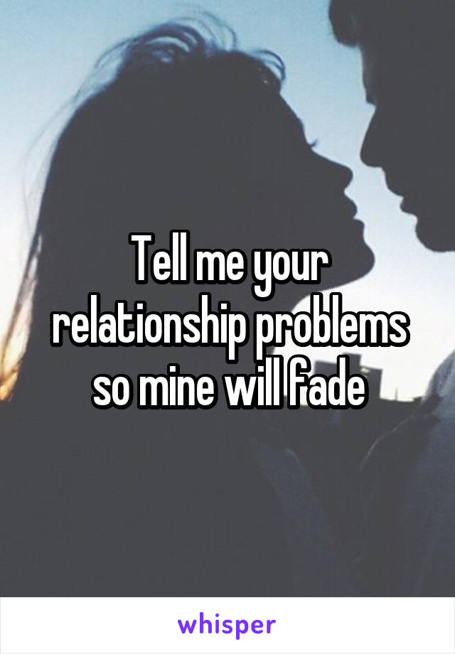 Tell me your relationship problems so mine will fade