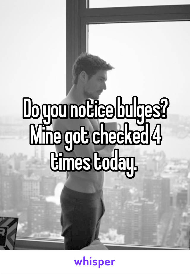 Do you notice bulges? Mine got checked 4 times today. 