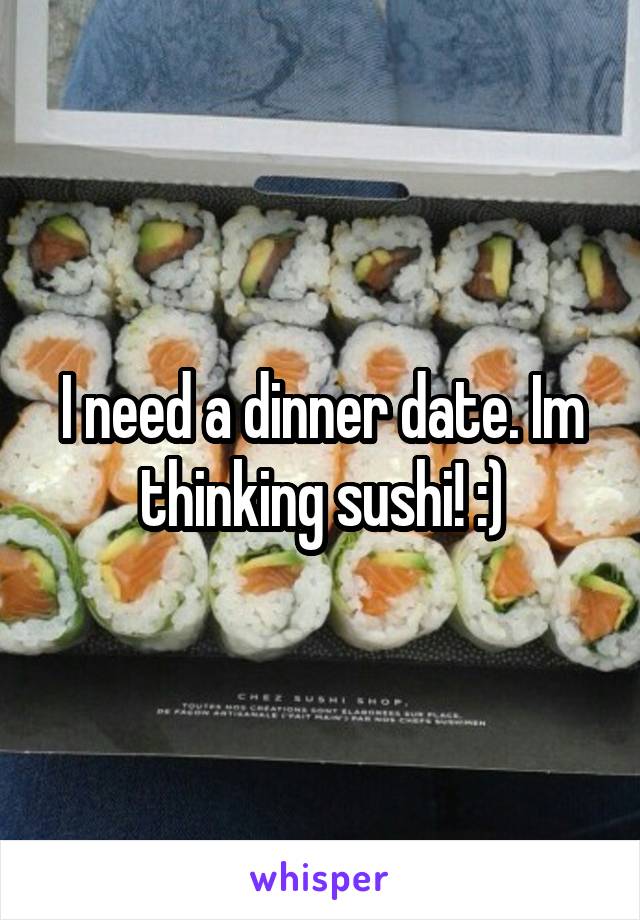 I need a dinner date. Im thinking sushi! :)