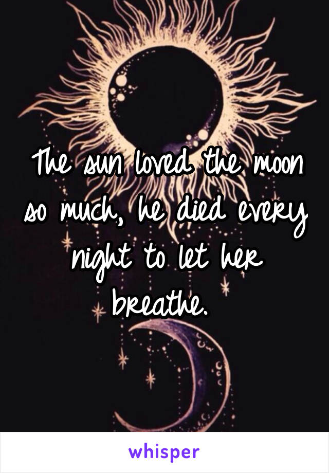 The sun loved the moon so much, he died every night to let her breathe. 