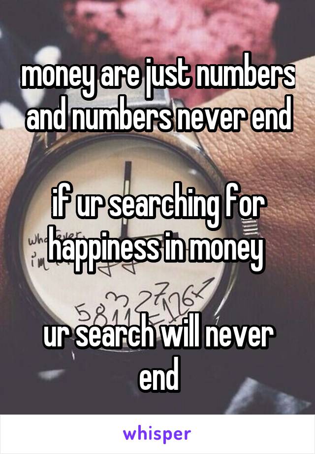 money are just numbers and numbers never end

if ur searching for happiness in money 

ur search will never end