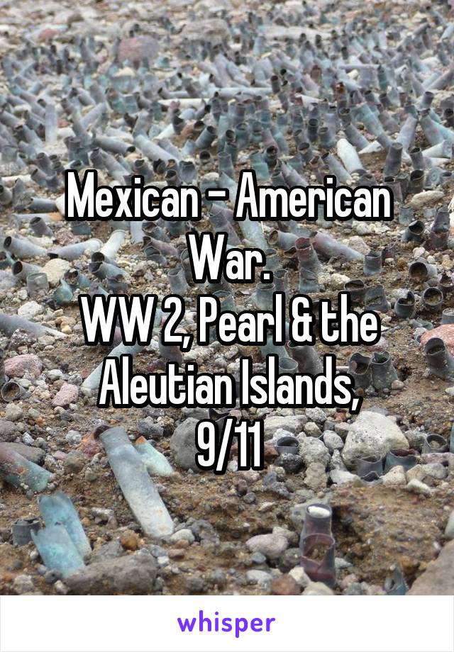 Mexican - American War.
WW 2, Pearl & the Aleutian Islands,
9/11