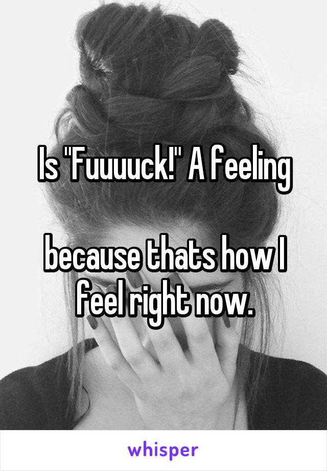 Is "Fuuuuck!" A feeling

because thats how I feel right now.