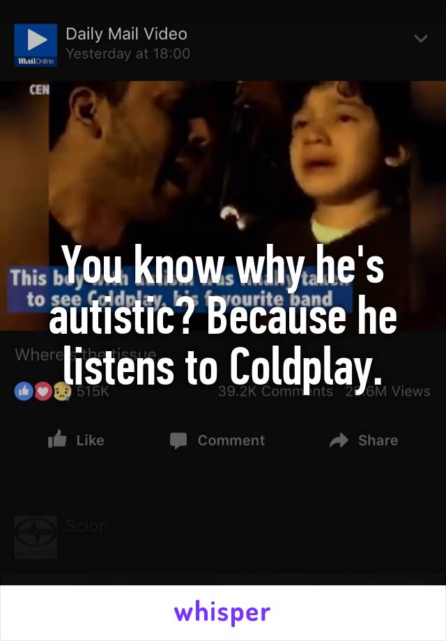 You know why he's autistic? Because he listens to Coldplay.