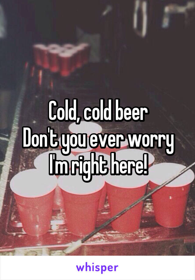 Cold, cold beer
Don't you ever worry
I'm right here!