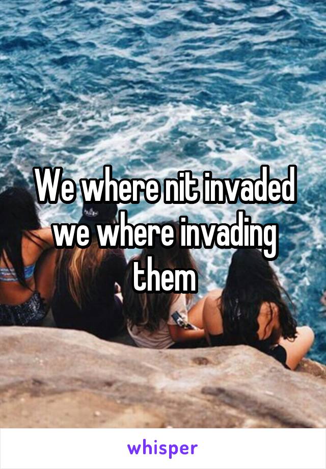 We where nit invaded we where invading them