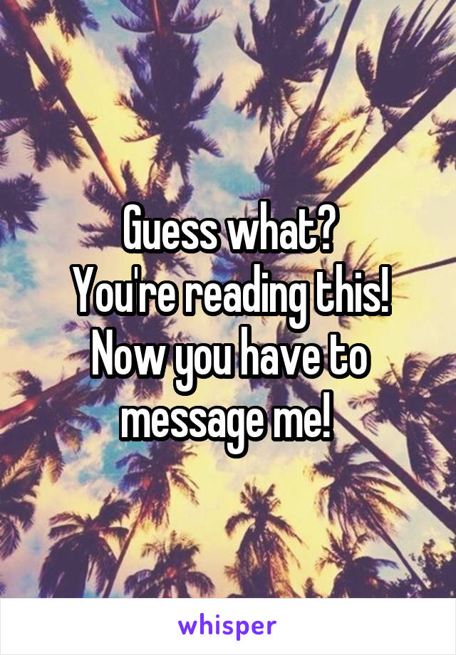 Guess what?
You're reading this!
Now you have to message me! 