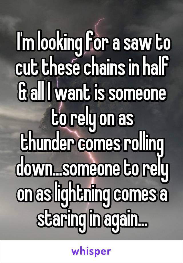  I'm looking for a saw to cut these chains in half & all I want is someone to rely on as
thunder comes rolling down...someone to rely on as lightning comes a staring in again...