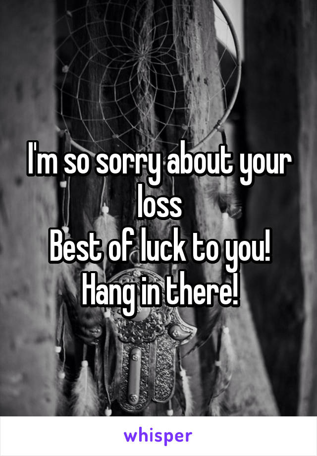 I'm so sorry about your loss
Best of luck to you! Hang in there!