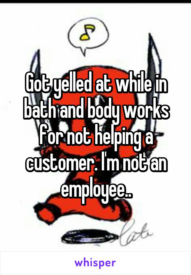 Got yelled at while in bath and body works for not helping a customer. I'm not an employee..