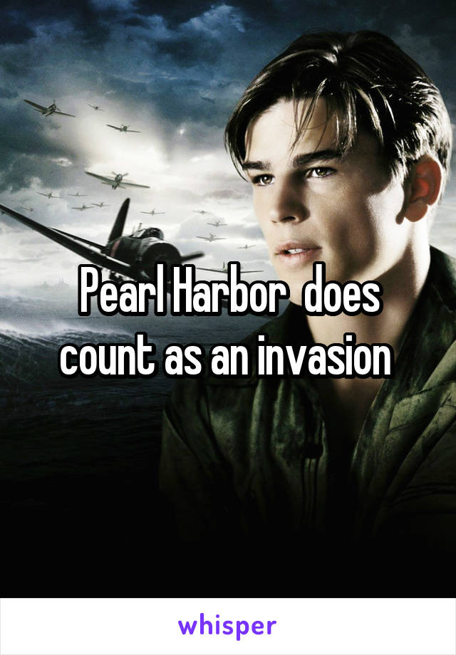 Pearl Harbor  does count as an invasion 