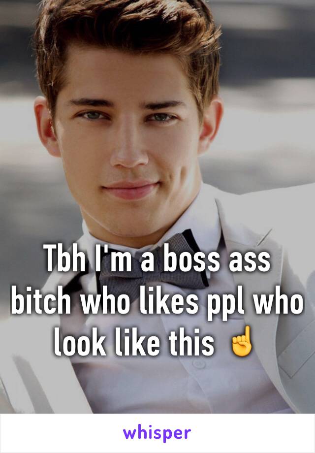 Tbh I'm a boss ass bitch who likes ppl who look like this ☝️