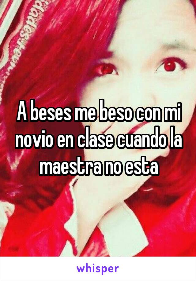 A beses me beso con mi novio en clase cuando la maestra no esta