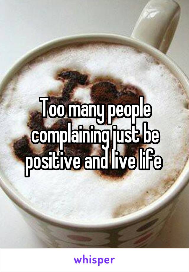 Too many people complaining just be positive and live life 