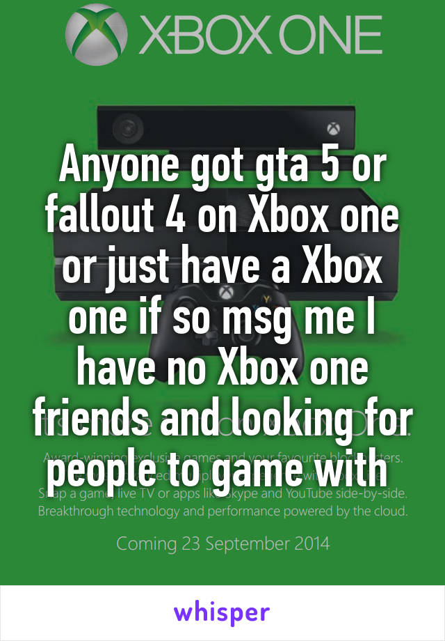 Anyone got gta 5 or fallout 4 on Xbox one or just have a Xbox one if so msg me I have no Xbox one friends and looking for people to game with 