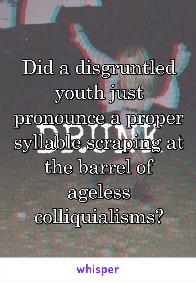 Did a disgruntled youth just pronounce a proper syllable scraping at the barrel of ageless colliquialisms?