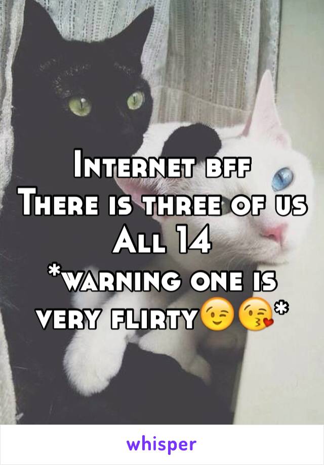 Internet bff
There is three of us 
All 14
*warning one is very flirty😉😘*