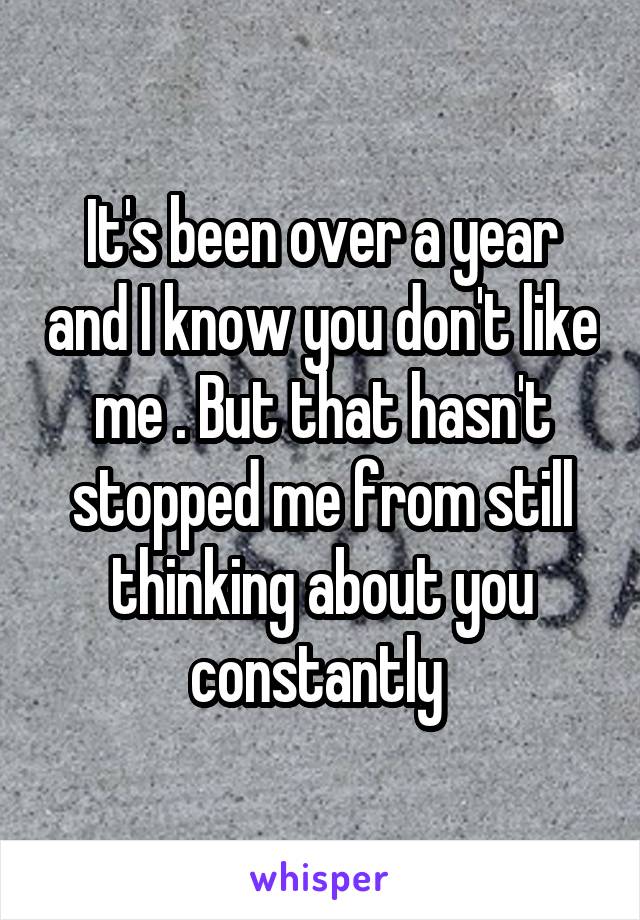 It's been over a year and I know you don't like me . But that hasn't stopped me from still thinking about you constantly 