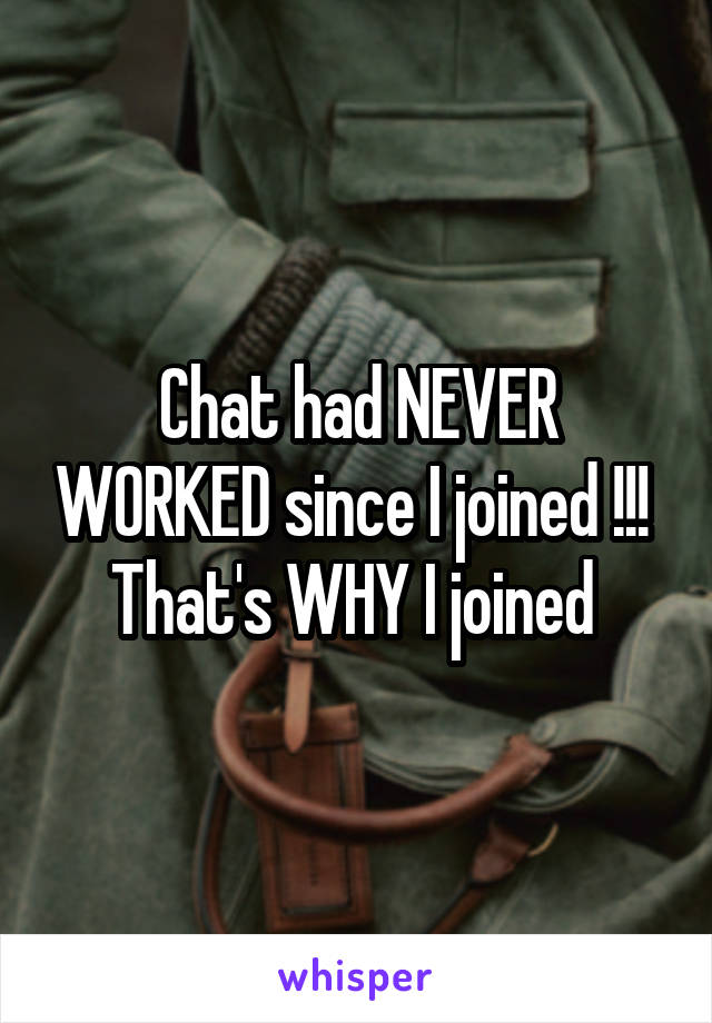 Chat had NEVER WORKED since I joined !!! 
That's WHY I joined 