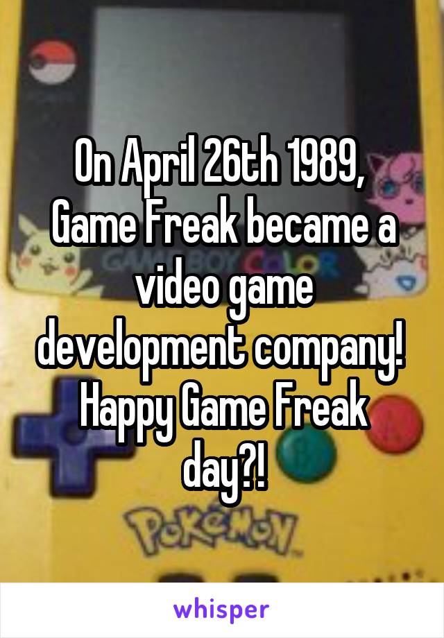 On April 26th 1989, 
Game Freak became a video game development company! 
Happy Game Freak day?!