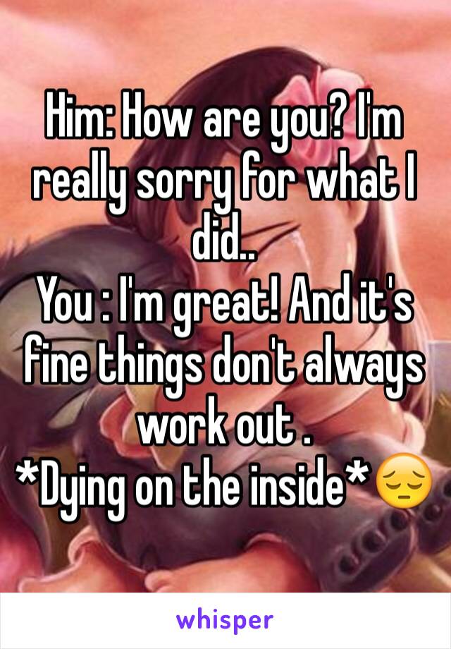 Him: How are you? I'm really sorry for what I did..
You : I'm great! And it's fine things don't always work out .
*Dying on the inside*😔