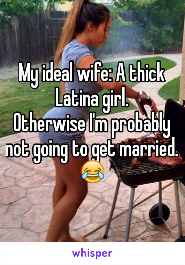 My ideal wife: A thick Latina girl. 
Otherwise I'm probably not going to get married. 
😂