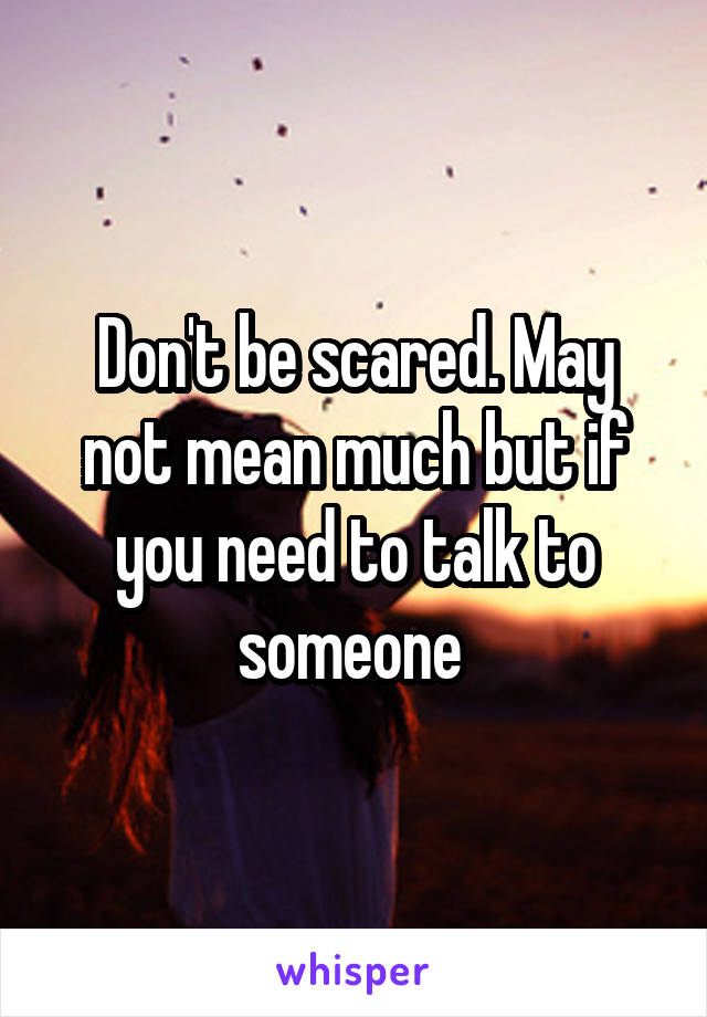 Don't be scared. May not mean much but if you need to talk to someone 