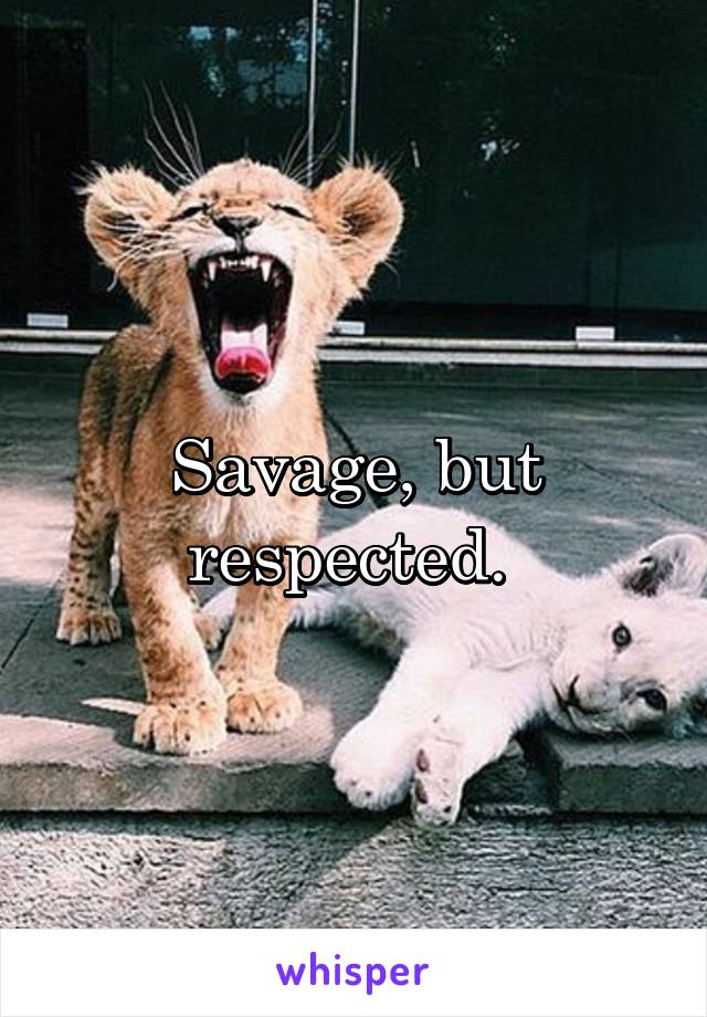 Savage, but respected. 