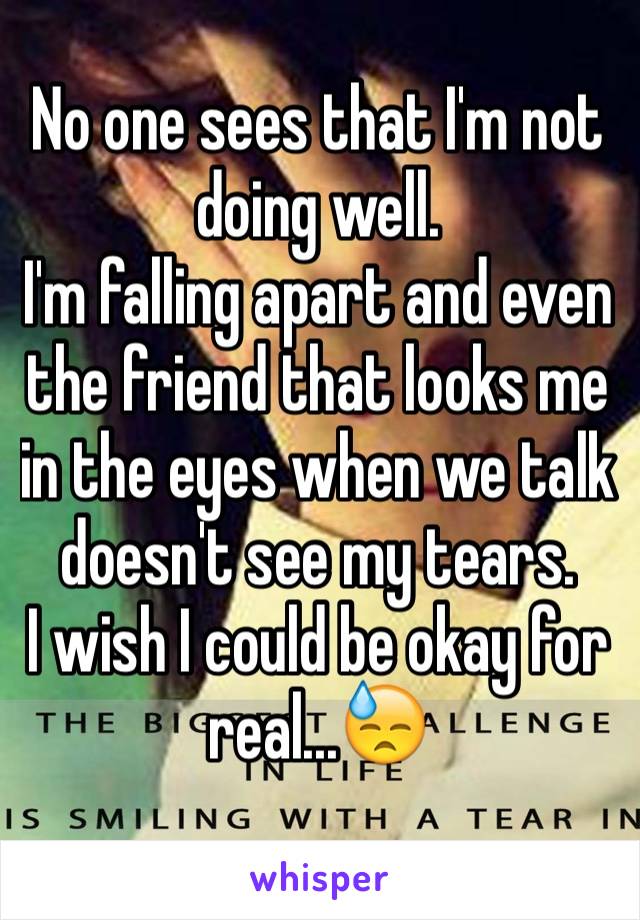 No one sees that I'm not doing well.
I'm falling apart and even the friend that looks me in the eyes when we talk doesn't see my tears.
I wish I could be okay for real...😓