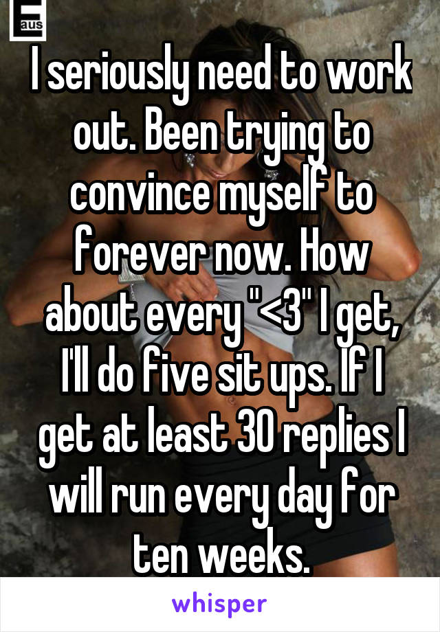 I seriously need to work out. Been trying to convince myself to forever now. How about every "<3" I get, I'll do five sit ups. If I get at least 30 replies I will run every day for ten weeks.