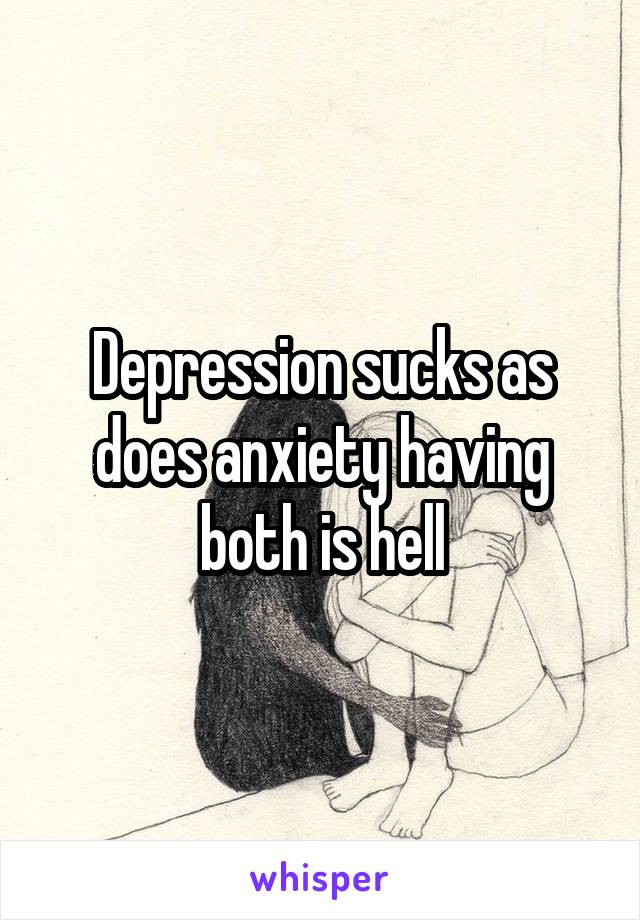 Depression sucks as does anxiety having both is hell