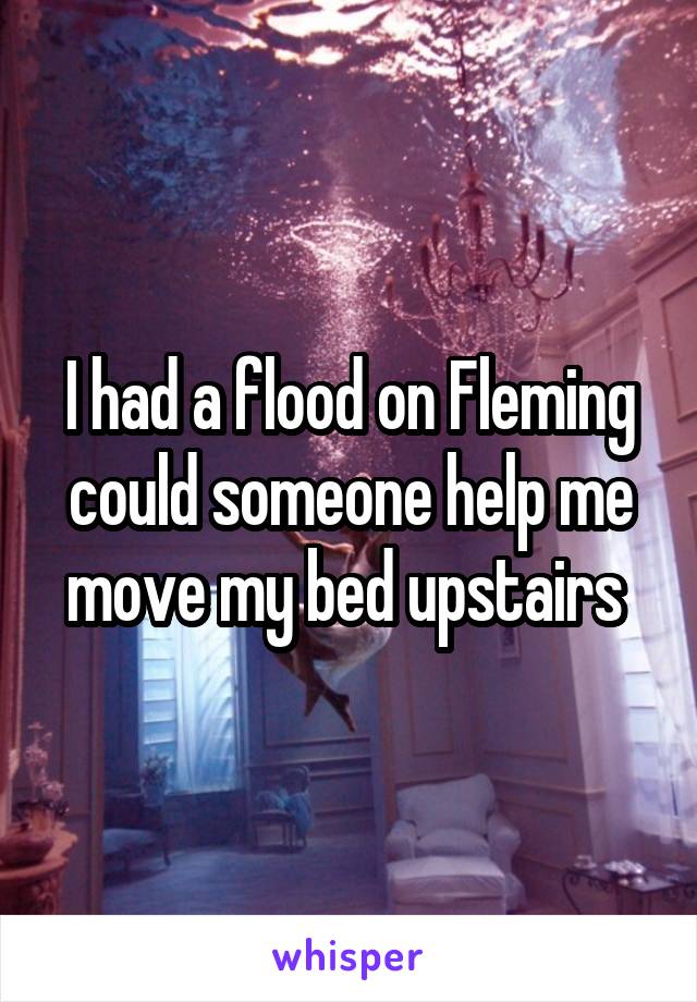 I had a flood on Fleming could someone help me move my bed upstairs 