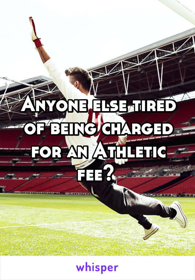 Anyone else tired of being charged for an Athletic fee? 