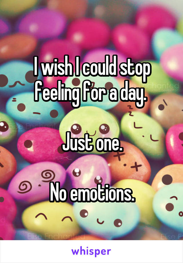 I wish I could stop feeling for a day. 

Just one.

No emotions.