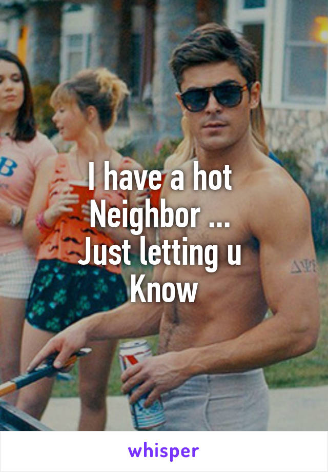 I have a hot 
Neighbor ... 
Just letting u 
Know